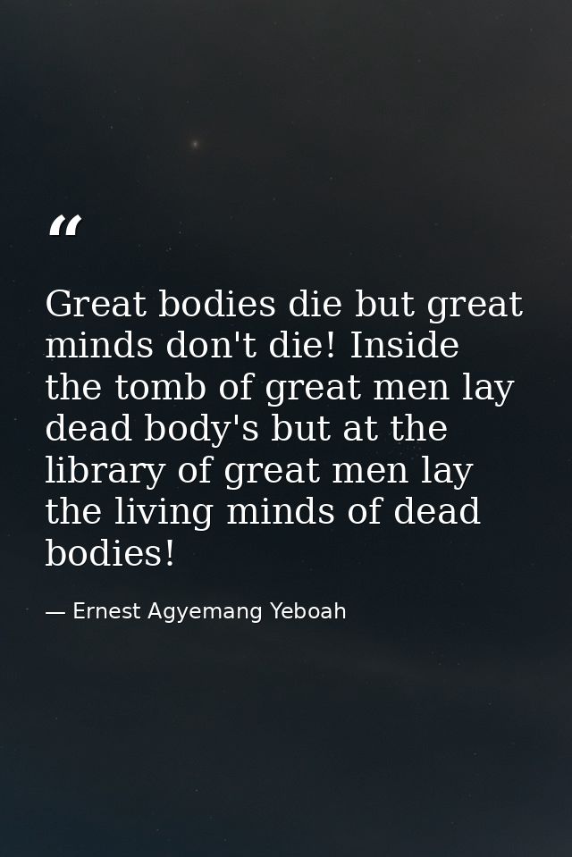 Great bodies die but great minds don't die! Inside the tomb of great men lay dead body's but at the library of great men — Ernest Agyemang Yeboah