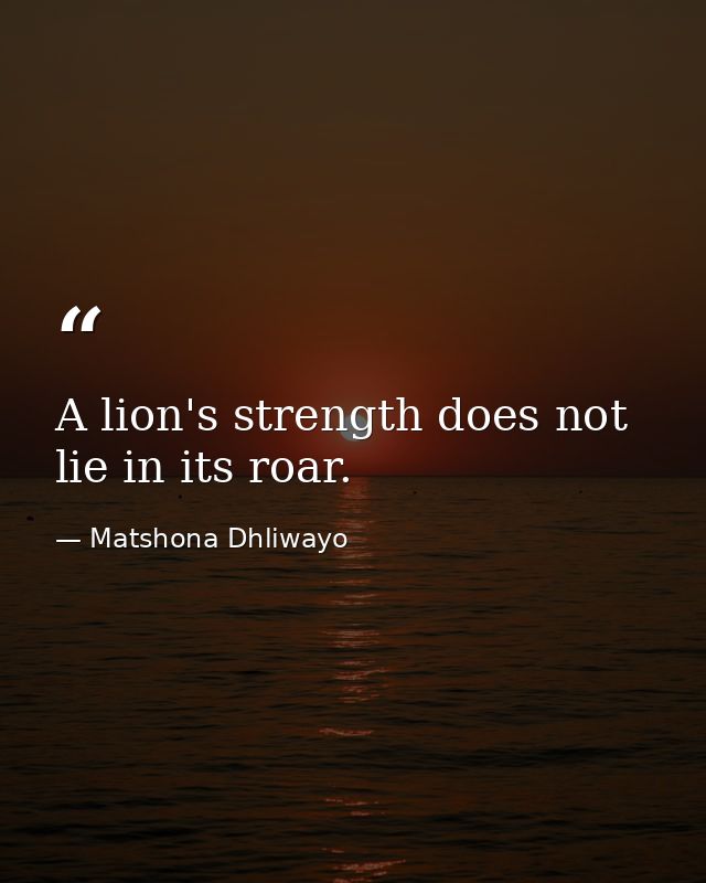 A lion's strength does not lie in its roar. — Matshona Dhliwayo