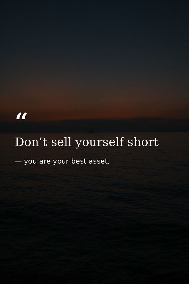 Don’t sell yourself short — you are your best asset.