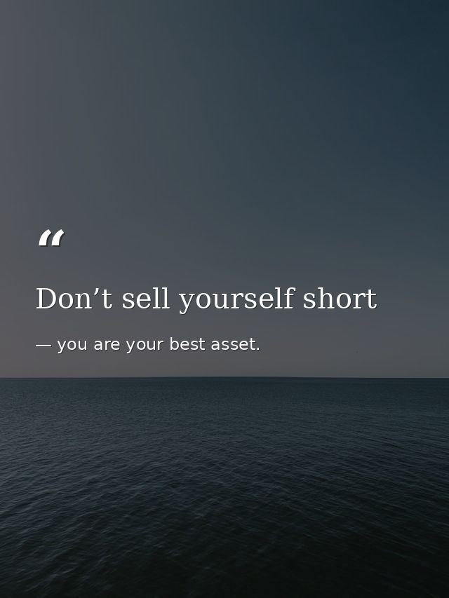 Don’t sell yourself short — you are your best asset.