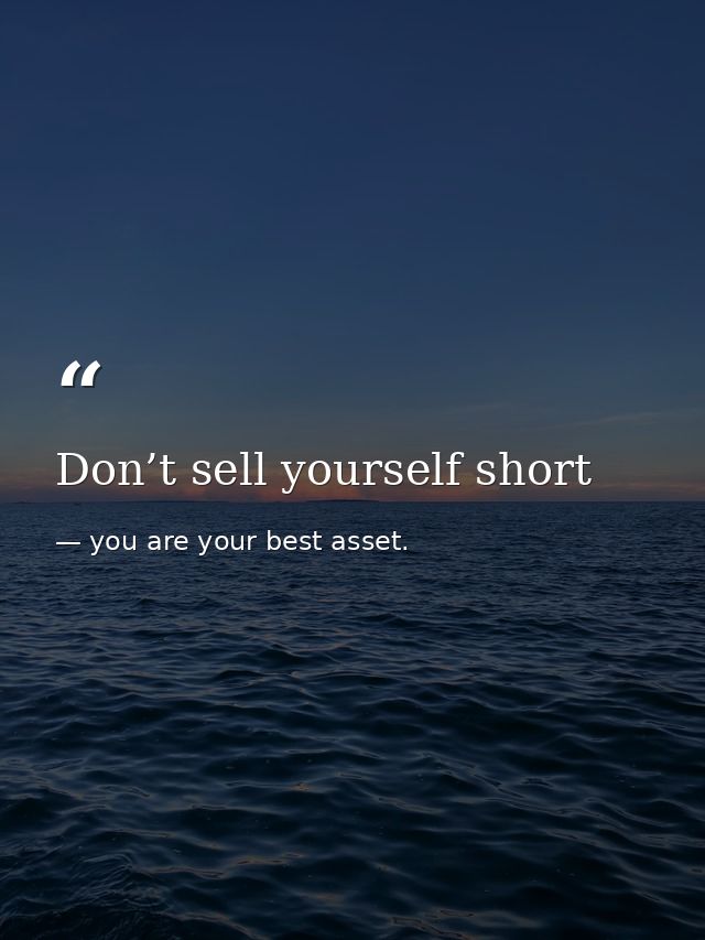 Don’t sell yourself short — you are your best asset.