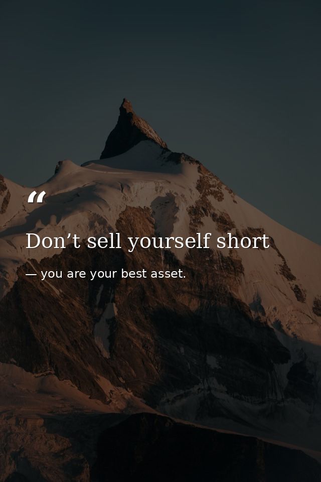 Don’t sell yourself short — you are your best asset.