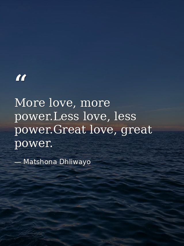 More love, more power.Less love, less power.Great love, great power. — Matshona Dhliwayo