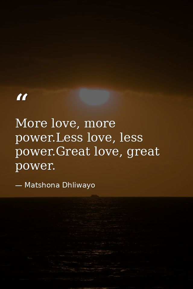 More love, more power.Less love, less power.Great love, great power. — Matshona Dhliwayo