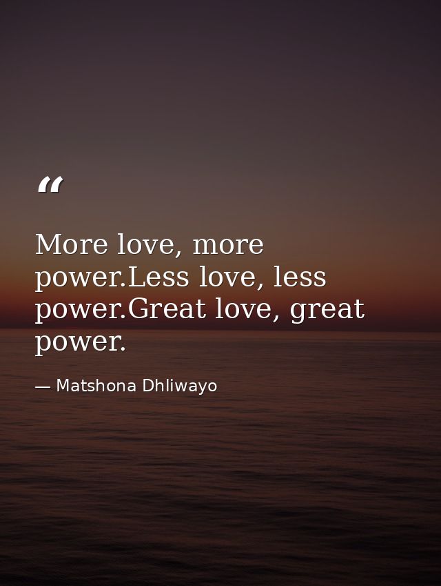 More love, more power.Less love, less power.Great love, great power. — Matshona Dhliwayo