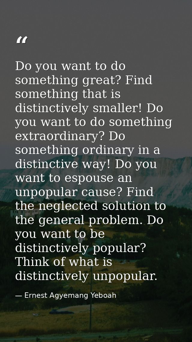 Do you want to do something great? Find something that is distinctively smaller! Do you want to do something extraordina — Ernest Agyemang Yeboah
