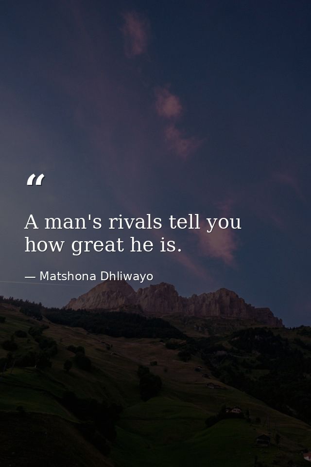 A man's rivals tell you how great he is. — Matshona Dhliwayo