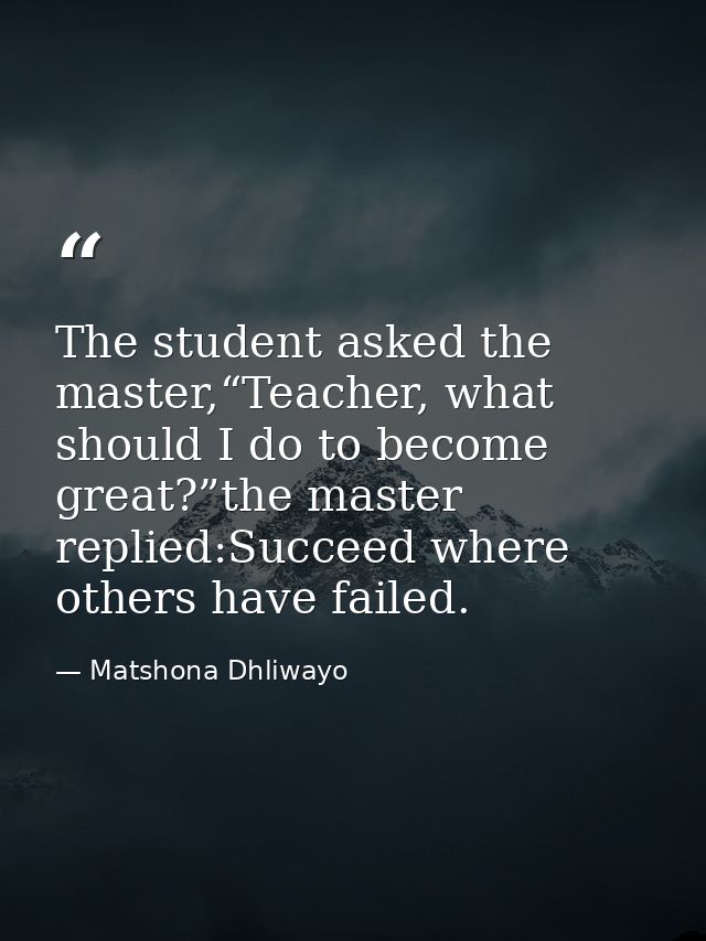 The student asked the master,“Teacher, what should I do to become great?”the master replied:Succeed where others have fa — Matshona Dhliwayo