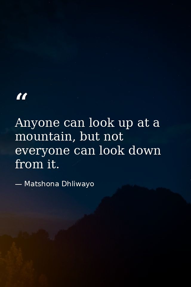 Anyone can look up at a mountain, but not everyone can look down from it. — Matshona Dhliwayo