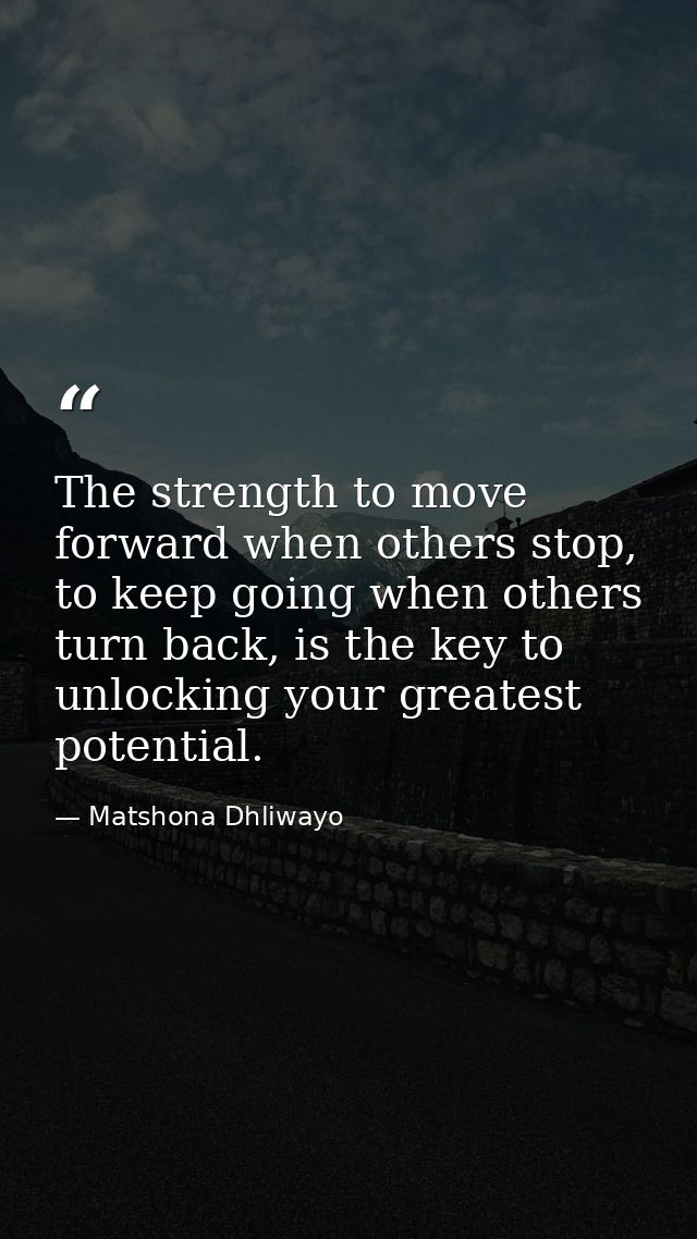 The strength to move forward when others stop, to keep going when others turn back, is the key to unlocking your greates — Matshona Dhliwayo