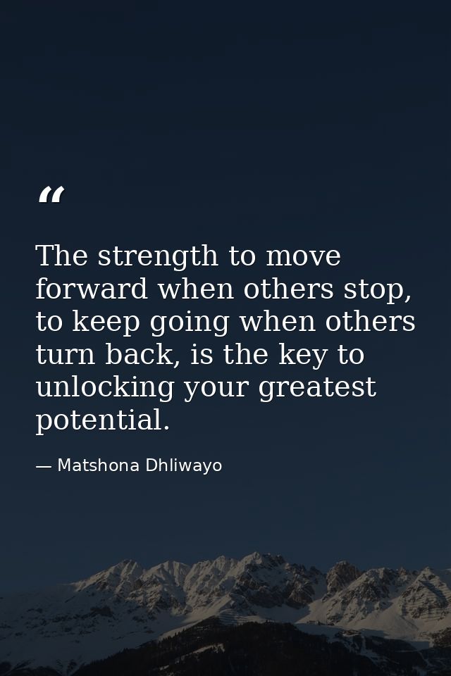 The strength to move forward when others stop, to keep going when others turn back, is the key to unlocking your greates — Matshona Dhliwayo