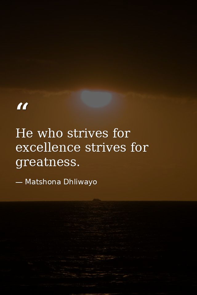 He who strives for excellence strives for greatness. — Matshona Dhliwayo