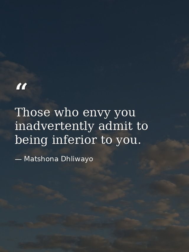 Those who envy you inadvertently admit to being inferior to you. — Matshona Dhliwayo