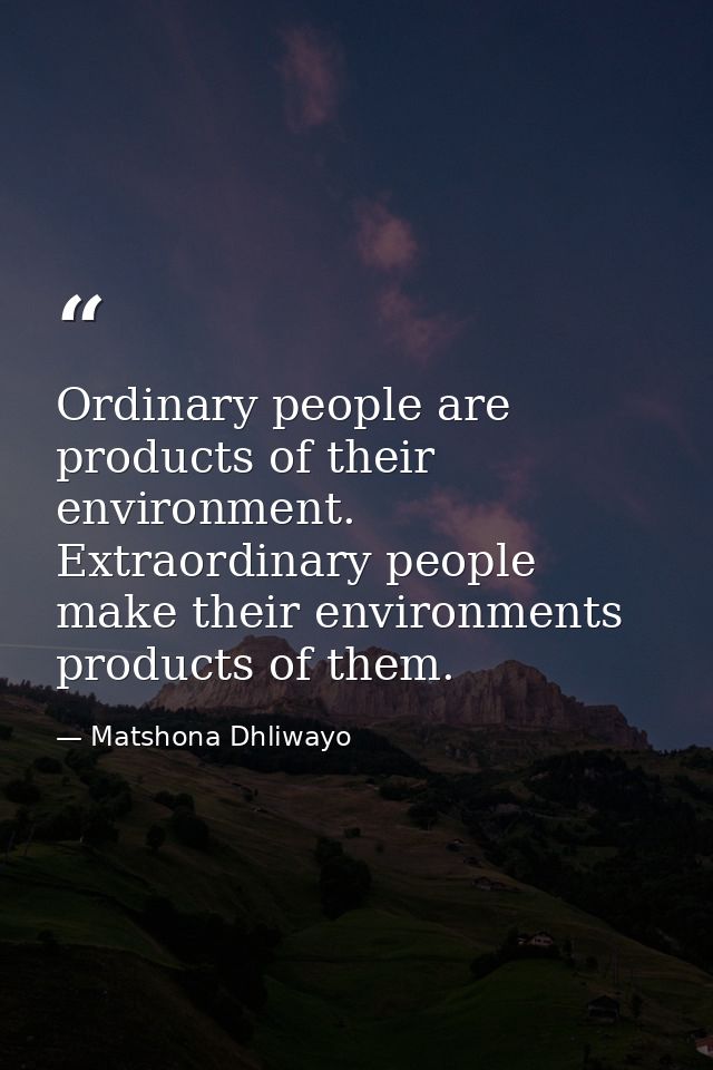 Ordinary people are products of their environment. Extraordinary people make their environments products of them. — Matshona Dhliwayo