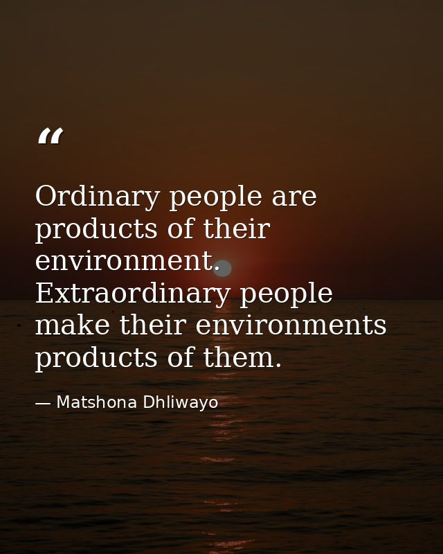 Ordinary people are products of their environment. Extraordinary people make their environments products of them. — Matshona Dhliwayo