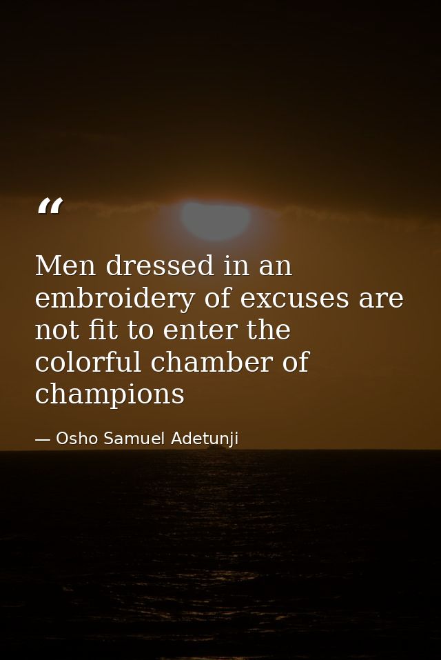 Men dressed in an embroidery of excuses are not fit to enter the colorful chamber of champions — Osho Samuel Adetunji