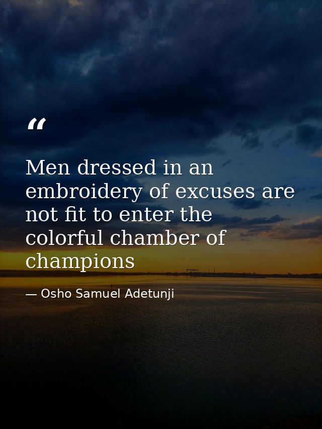 Men dressed in an embroidery of excuses are not fit to enter the colorful chamber of champions — Osho Samuel Adetunji