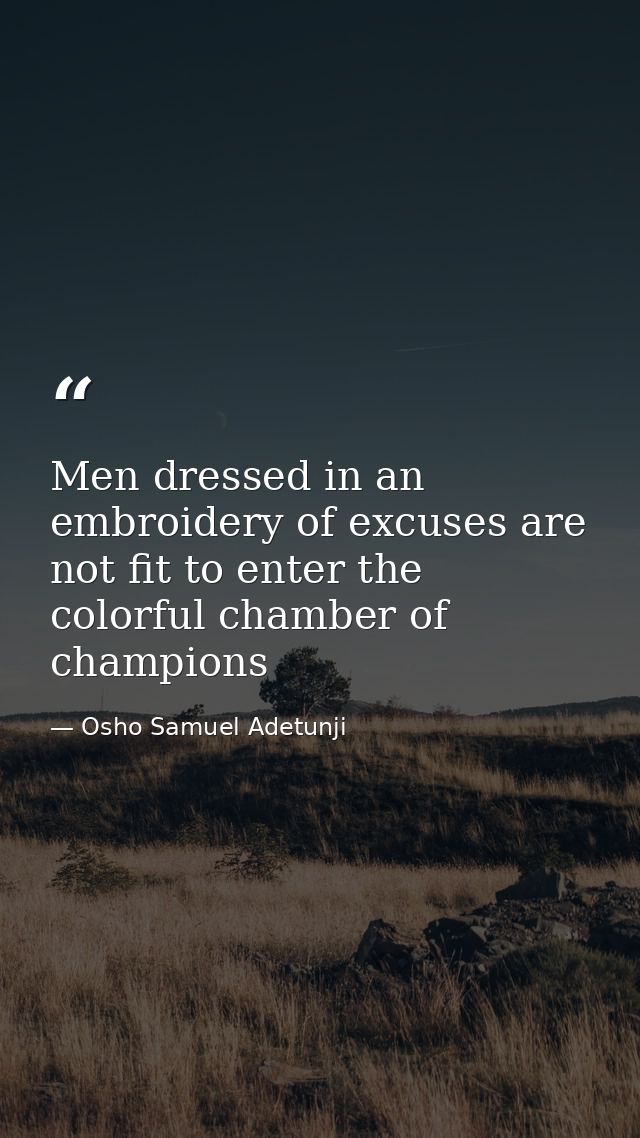 Men dressed in an embroidery of excuses are not fit to enter the colorful chamber of champions — Osho Samuel Adetunji