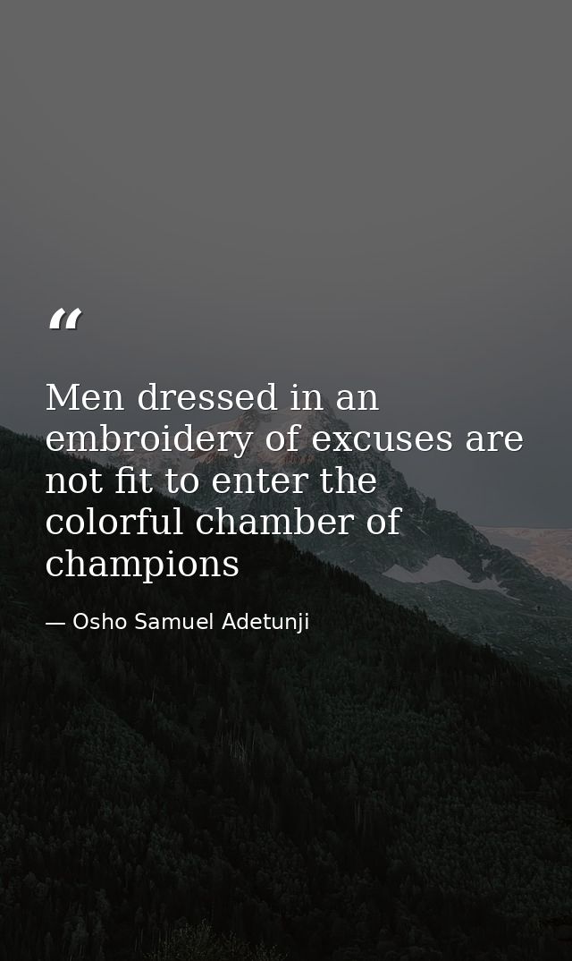 Men dressed in an embroidery of excuses are not fit to enter the colorful chamber of champions — Osho Samuel Adetunji