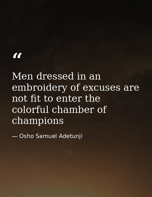 Men dressed in an embroidery of excuses are not fit to enter the colorful chamber of champions — Osho Samuel Adetunji