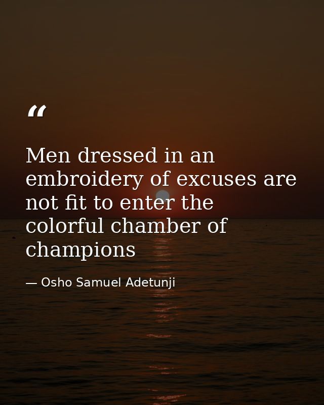 Men dressed in an embroidery of excuses are not fit to enter the colorful chamber of champions — Osho Samuel Adetunji