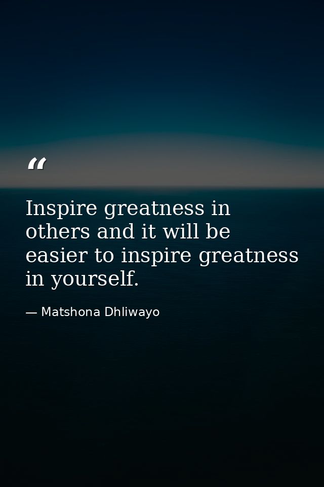 Inspire greatness in others and it will be easier to inspire greatness in yourself. — Matshona Dhliwayo