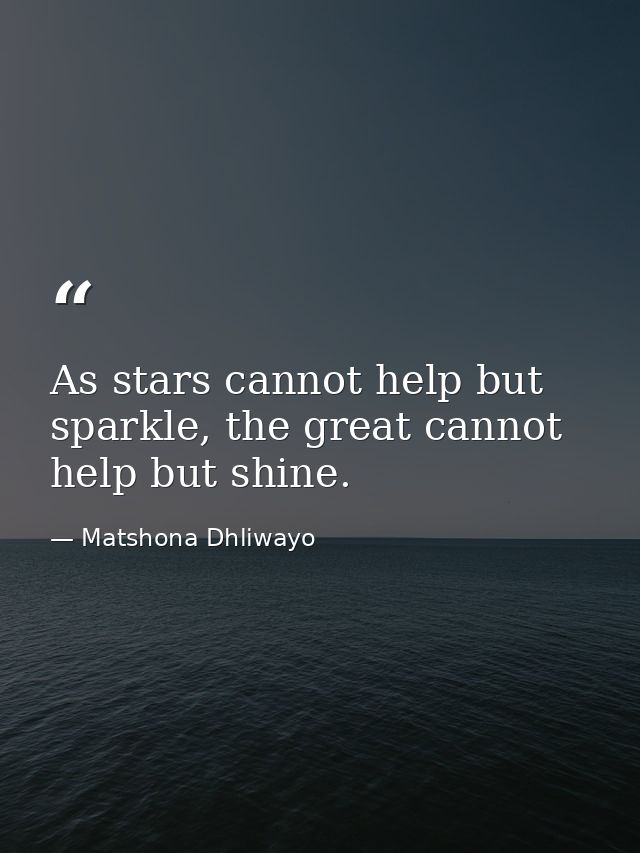 As stars cannot help but sparkle, the great cannot help but shine. — Matshona Dhliwayo