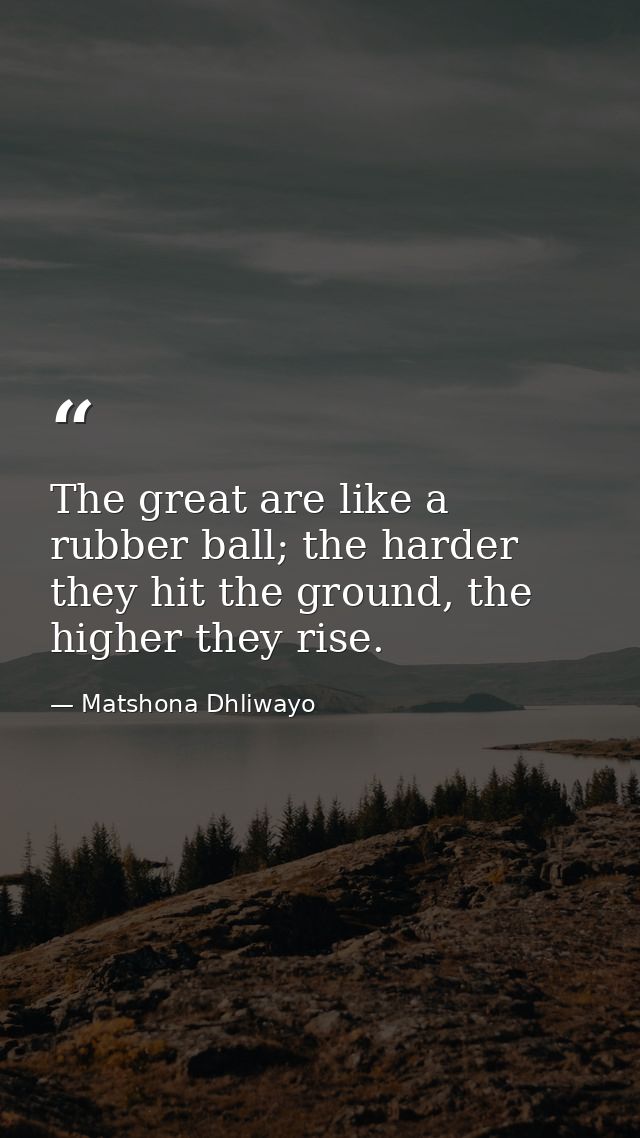 The great are like a rubber ball; the harder they hit the ground, the higher they rise. — Matshona Dhliwayo
