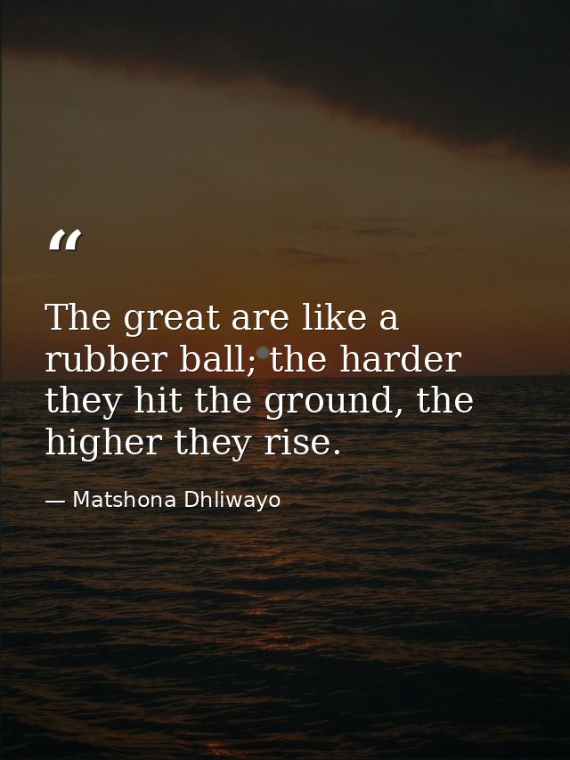The great are like a rubber ball; the harder they hit the ground, the higher they rise. — Matshona Dhliwayo
