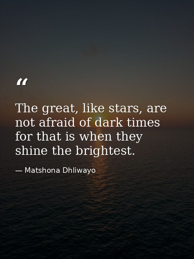 The great, like stars, are not afraid of dark times for that is when they shine the brightest. — Matshona Dhliwayo