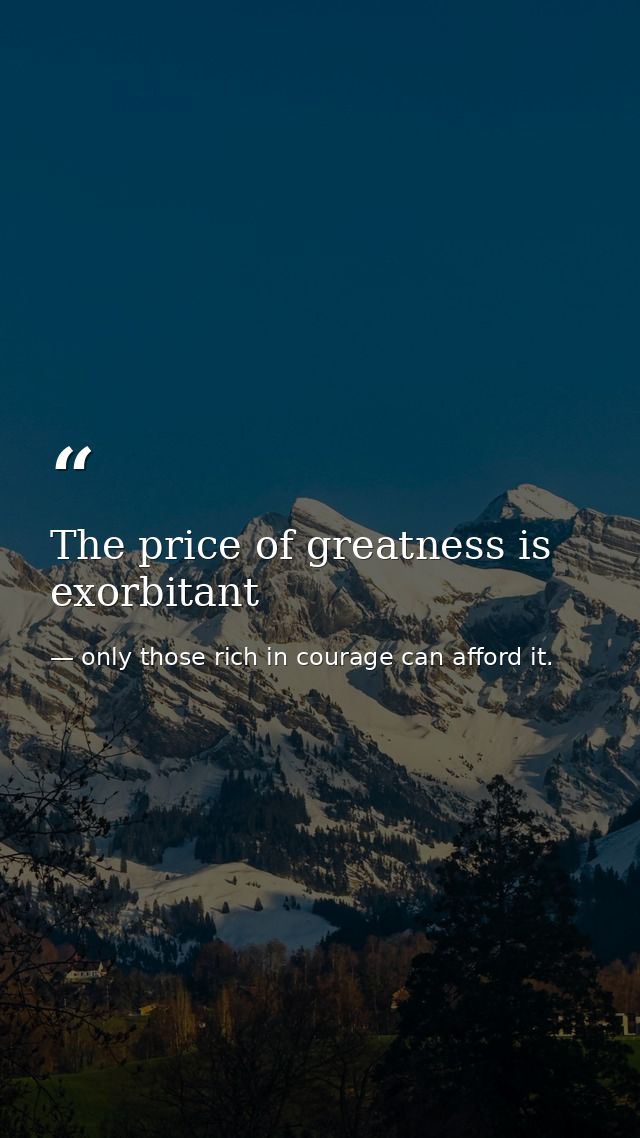 The price of greatness is exorbitant — only those rich in courage can afford it.