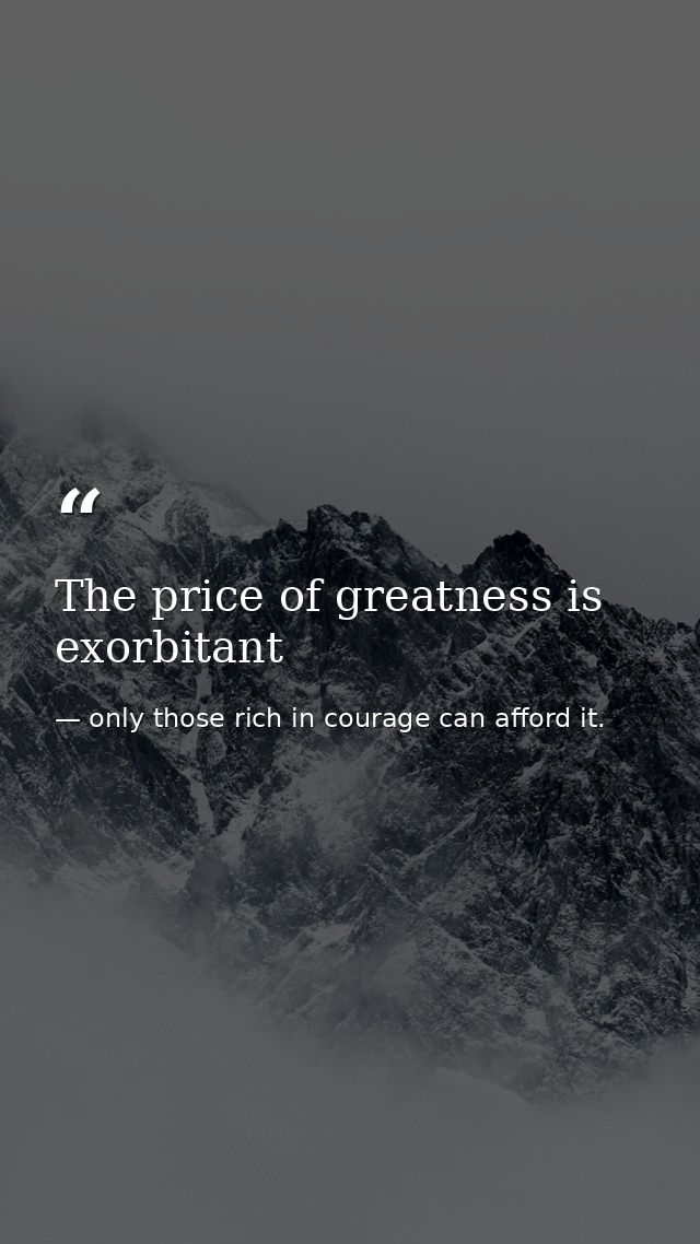 The price of greatness is exorbitant — only those rich in courage can afford it.