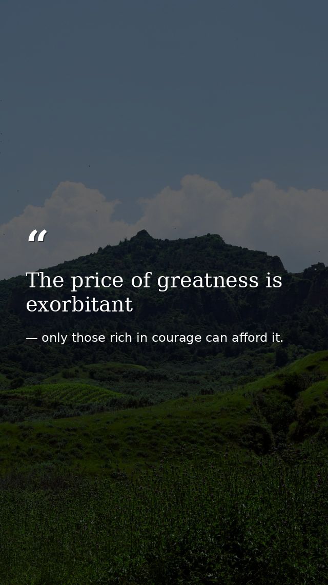 The price of greatness is exorbitant — only those rich in courage can afford it.