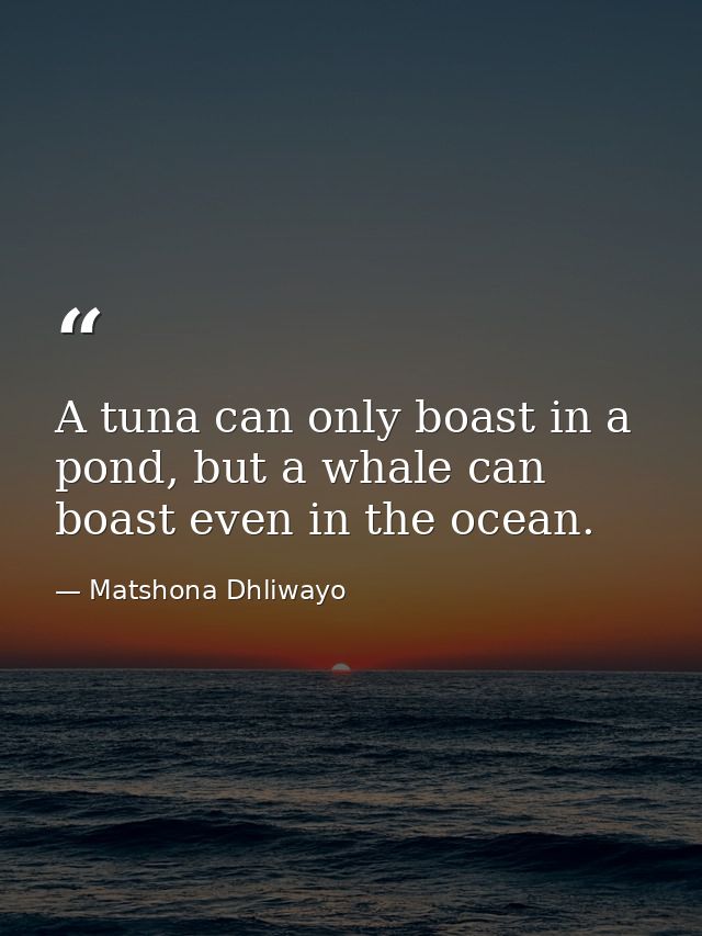 A tuna can only boast in a pond, but a whale can boast even in the ocean. — Matshona Dhliwayo