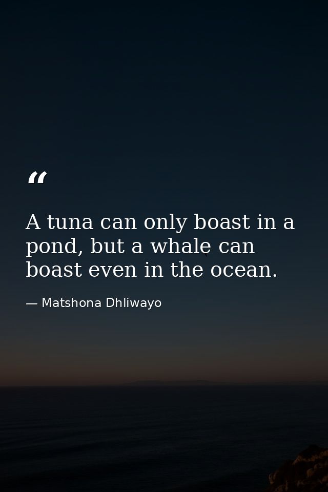 A tuna can only boast in a pond, but a whale can boast even in the ocean. — Matshona Dhliwayo