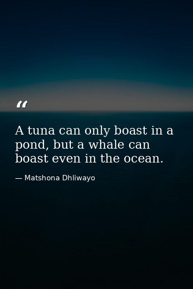 A tuna can only boast in a pond, but a whale can boast even in the ocean. — Matshona Dhliwayo