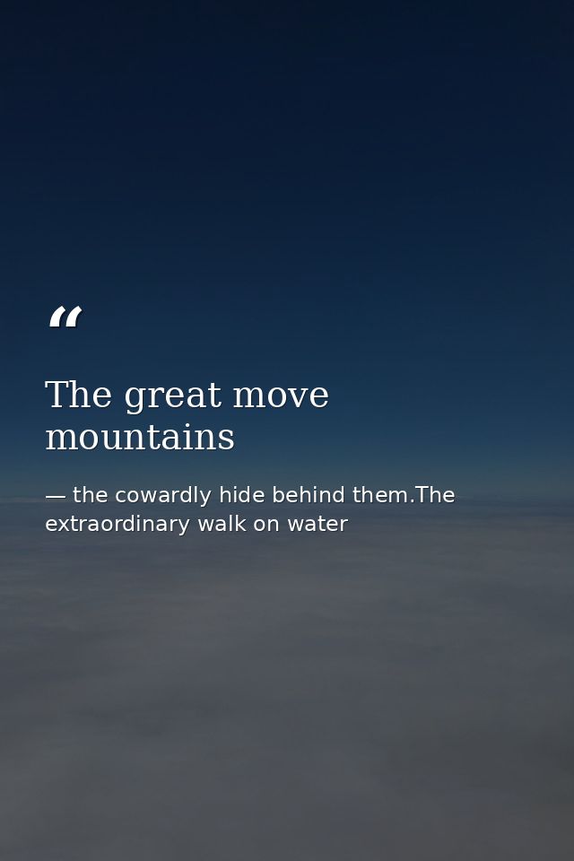The great move mountains — the cowardly hide behind them.The extraordinary walk on water