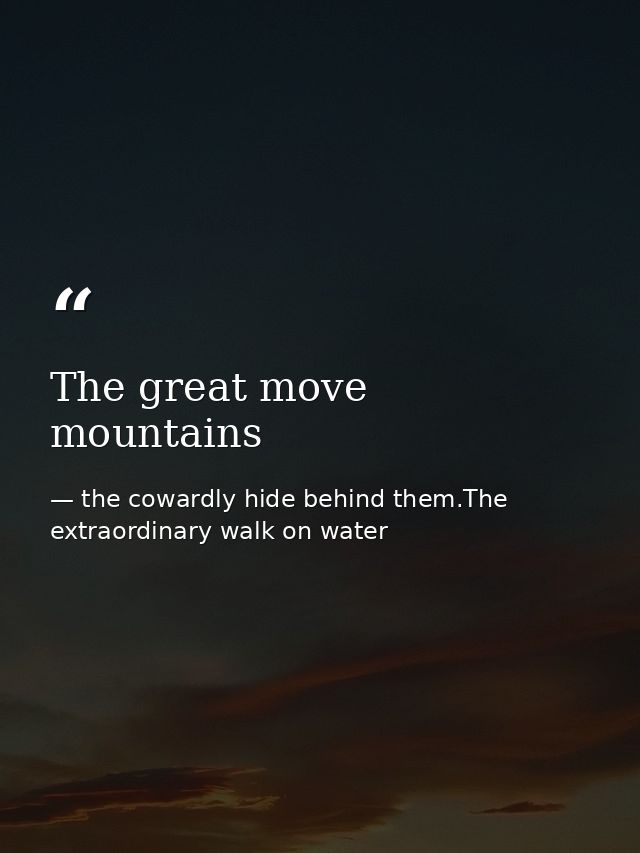 The great move mountains — the cowardly hide behind them.The extraordinary walk on water