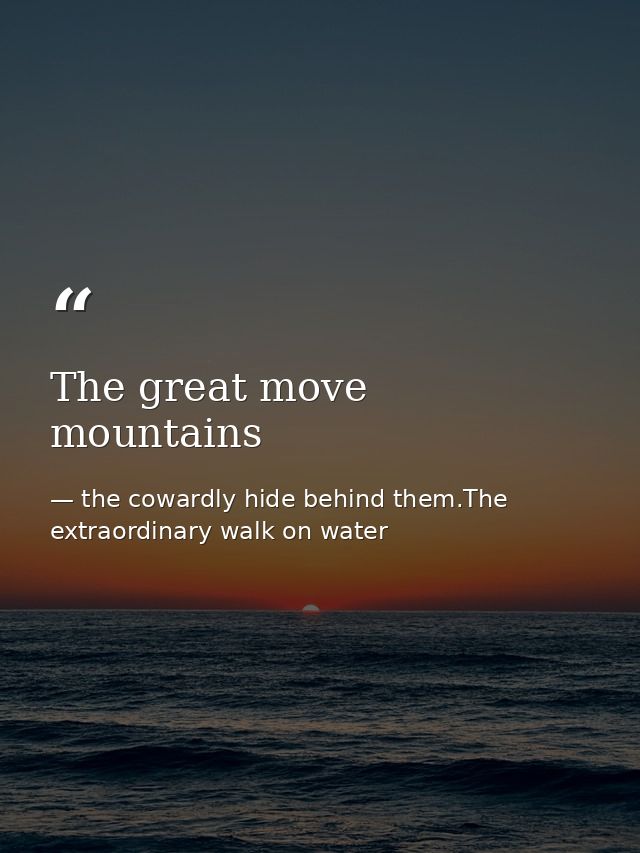 The great move mountains — the cowardly hide behind them.The extraordinary walk on water