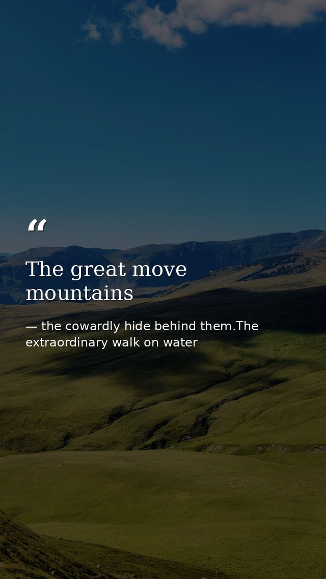 The great move mountains — the cowardly hide behind them.The extraordinary walk on water