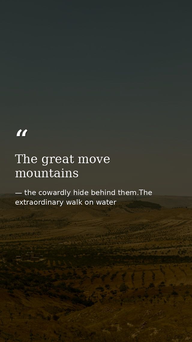 The great move mountains — the cowardly hide behind them.The extraordinary walk on water