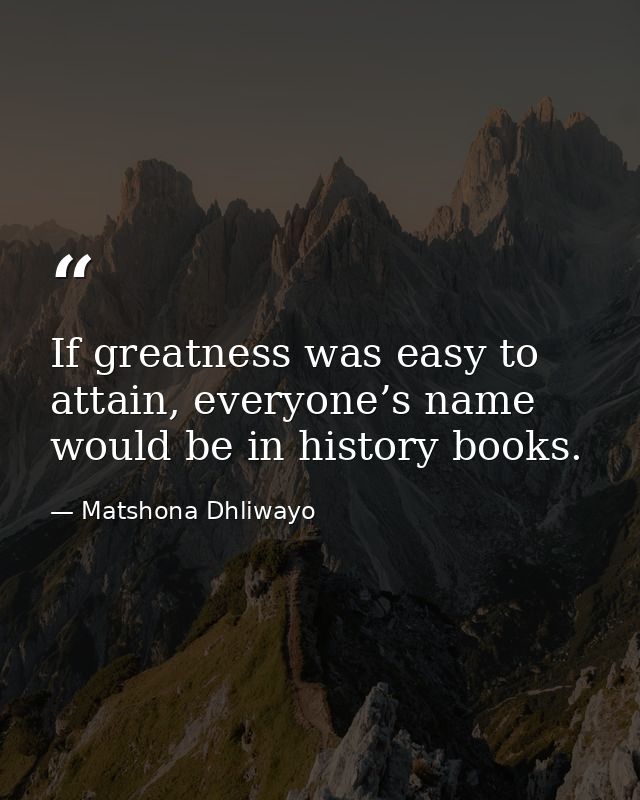If greatness was easy to attain, everyone’s name would be in history books. — Matshona Dhliwayo