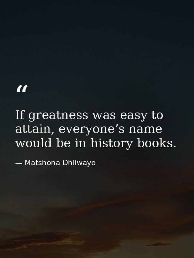 If greatness was easy to attain, everyone’s name would be in history books. — Matshona Dhliwayo