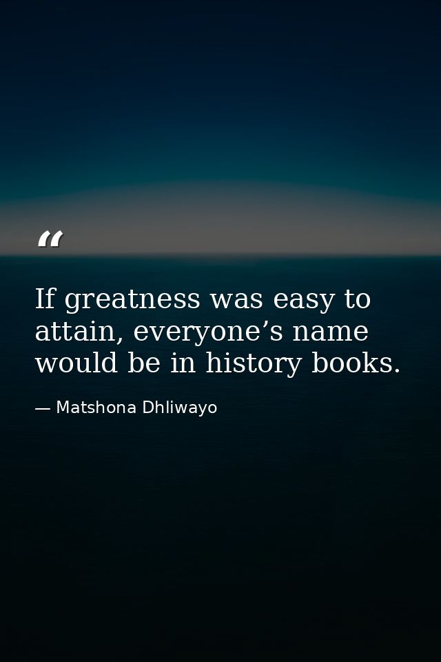 If greatness was easy to attain, everyone’s name would be in history books. — Matshona Dhliwayo