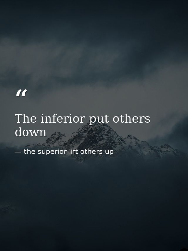 The inferior put others down — the superior lift others up