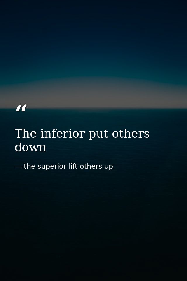 The inferior put others down — the superior lift others up