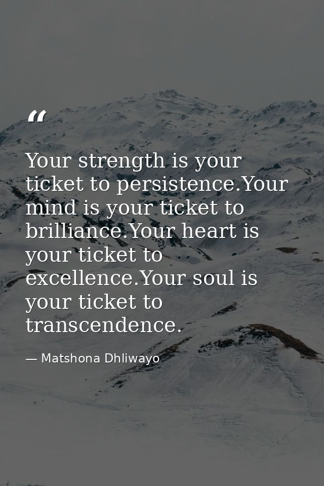 Your strength is your ticket to persistence.Your mind is your ticket to brilliance.Your heart is your ticket to excellen — Matshona Dhliwayo