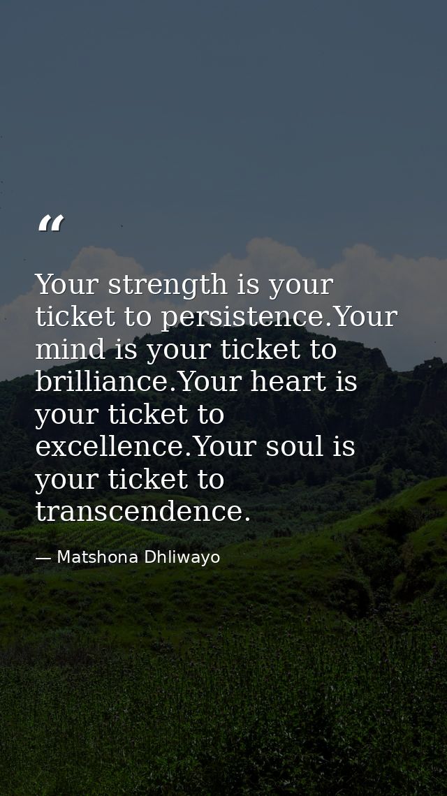 Your strength is your ticket to persistence.Your mind is your ticket to brilliance.Your heart is your ticket to excellen — Matshona Dhliwayo