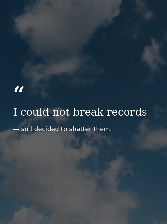 I could not break records — so I decided to shatter them.