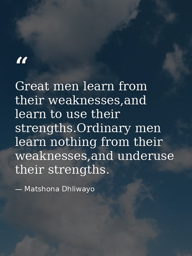 Great men learn from their weaknesses,and learn to use their strengths.Ordinary men learn nothing from their weaknesses, — Matshona Dhliwayo